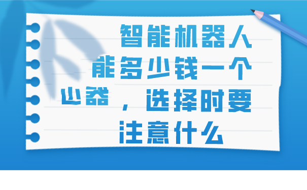 智能机器人多少钱一个，选择时要注意什么