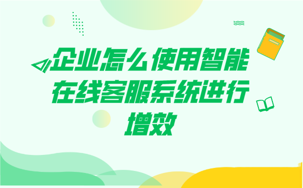 企业怎么使用智能在线客服系统进行增效