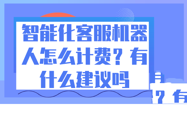 智能化客服机器人怎么计费？有什么建议吗