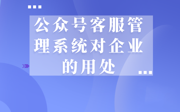 公众号客服管理系统对企业的用处