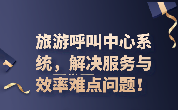 旅游呼叫中心系统，解决服务与效率难点问题！