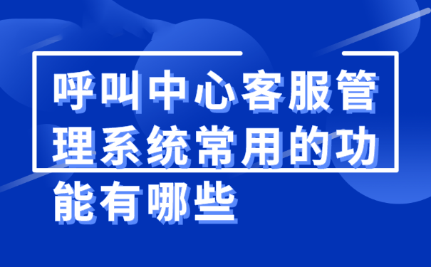 呼叫中心客服管理系统常用的功能有哪些